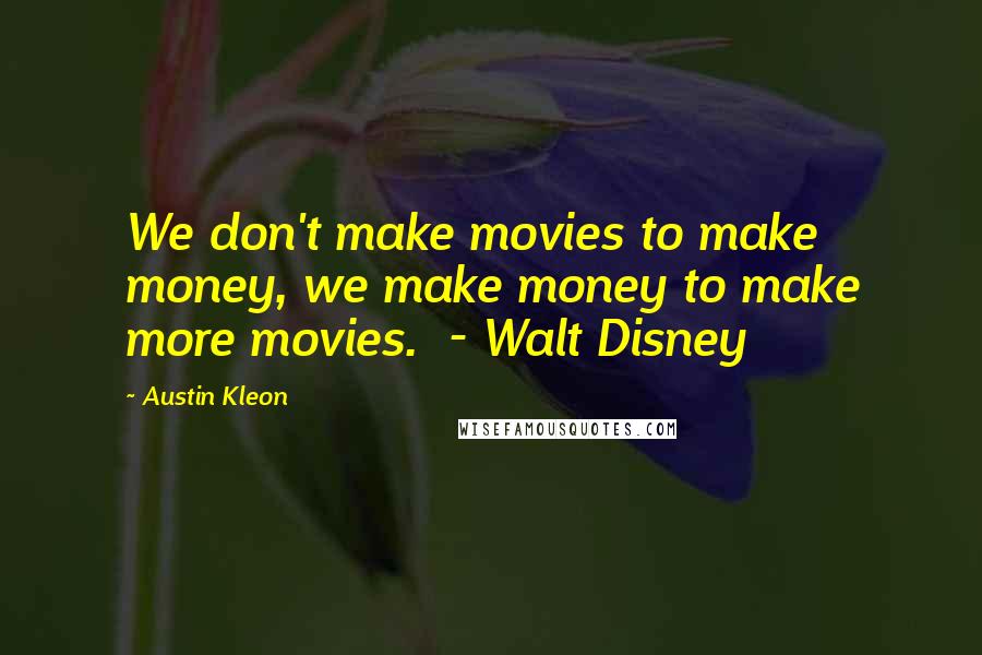 Austin Kleon Quotes: We don't make movies to make money, we make money to make more movies.  - Walt Disney