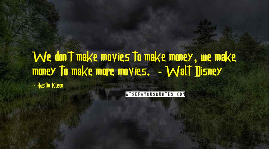 Austin Kleon Quotes: We don't make movies to make money, we make money to make more movies.  - Walt Disney