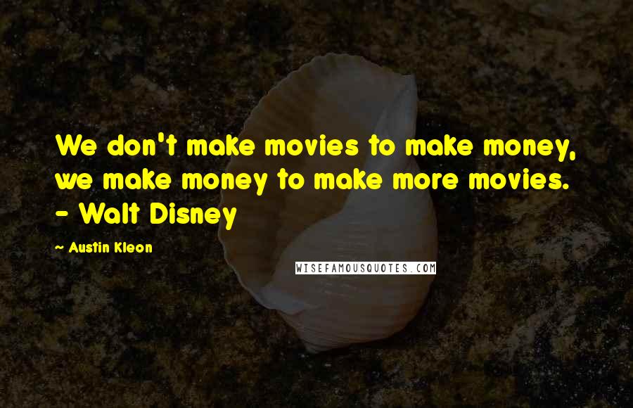 Austin Kleon Quotes: We don't make movies to make money, we make money to make more movies.  - Walt Disney