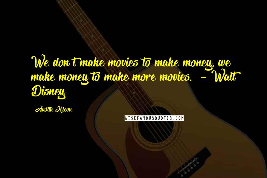 Austin Kleon Quotes: We don't make movies to make money, we make money to make more movies.  - Walt Disney