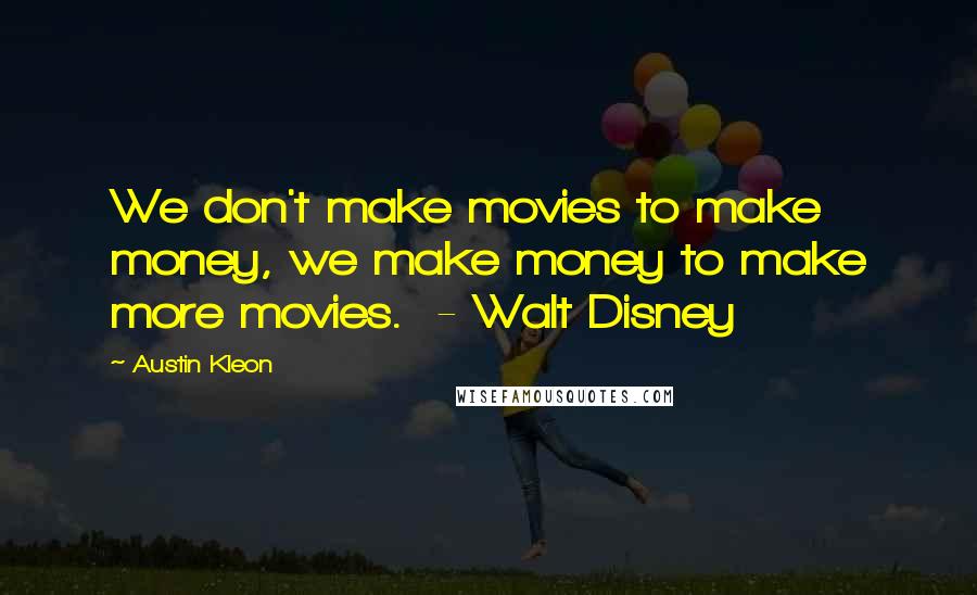 Austin Kleon Quotes: We don't make movies to make money, we make money to make more movies.  - Walt Disney