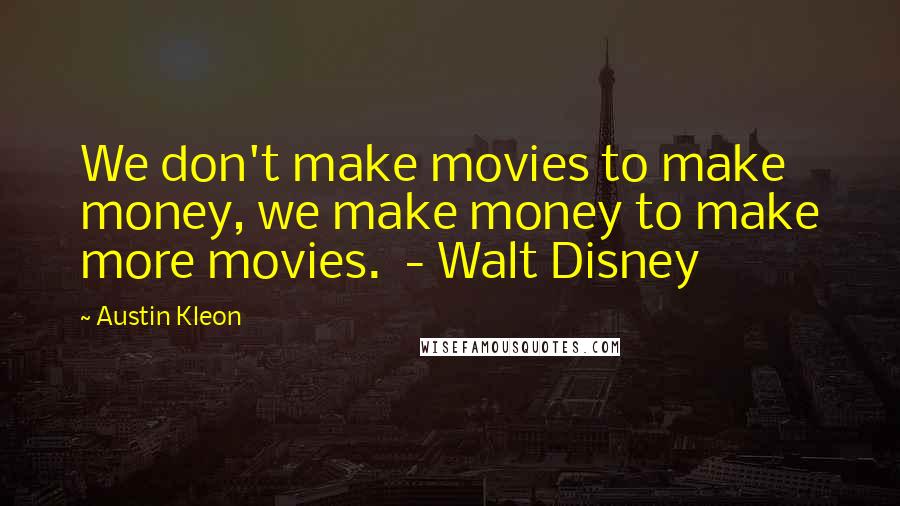 Austin Kleon Quotes: We don't make movies to make money, we make money to make more movies.  - Walt Disney