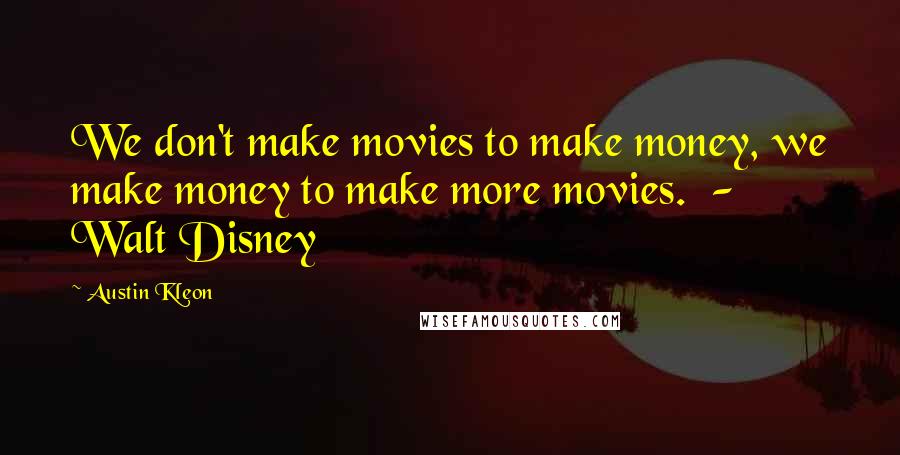 Austin Kleon Quotes: We don't make movies to make money, we make money to make more movies.  - Walt Disney