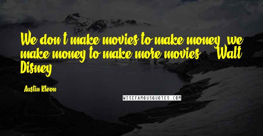Austin Kleon Quotes: We don't make movies to make money, we make money to make more movies.  - Walt Disney
