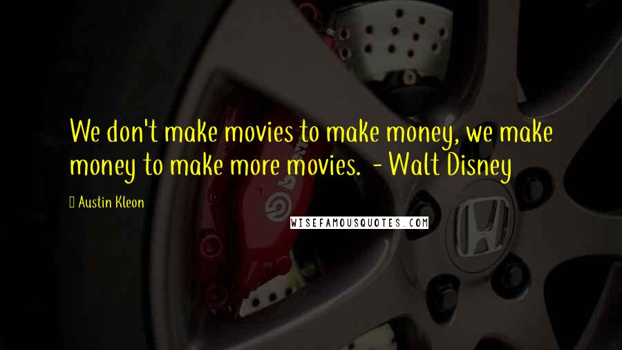 Austin Kleon Quotes: We don't make movies to make money, we make money to make more movies.  - Walt Disney