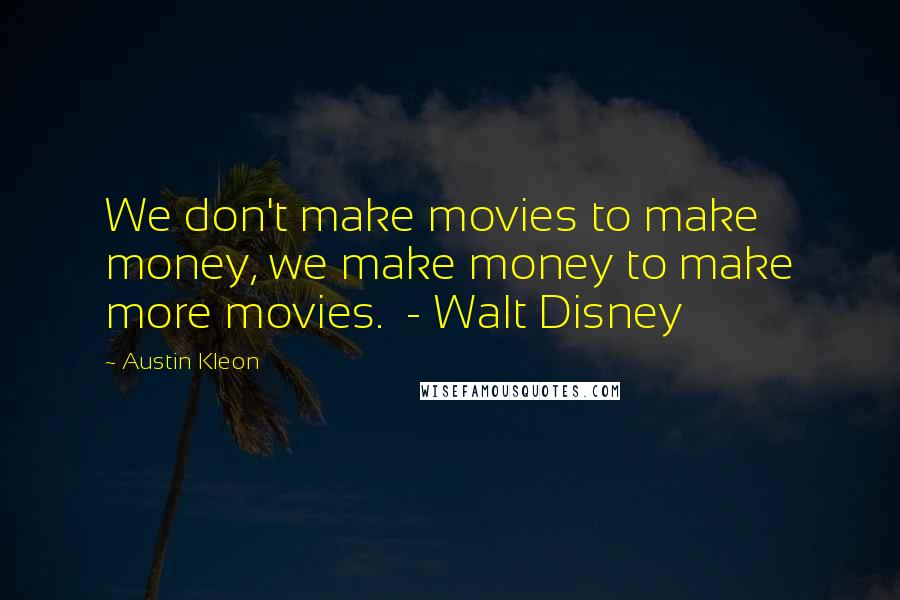 Austin Kleon Quotes: We don't make movies to make money, we make money to make more movies.  - Walt Disney