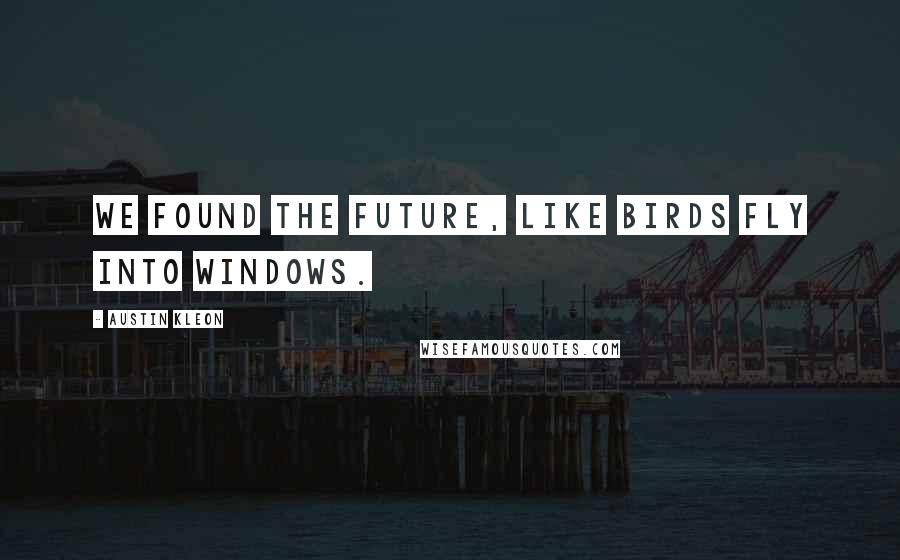 Austin Kleon Quotes: We found the future, like birds fly into windows.