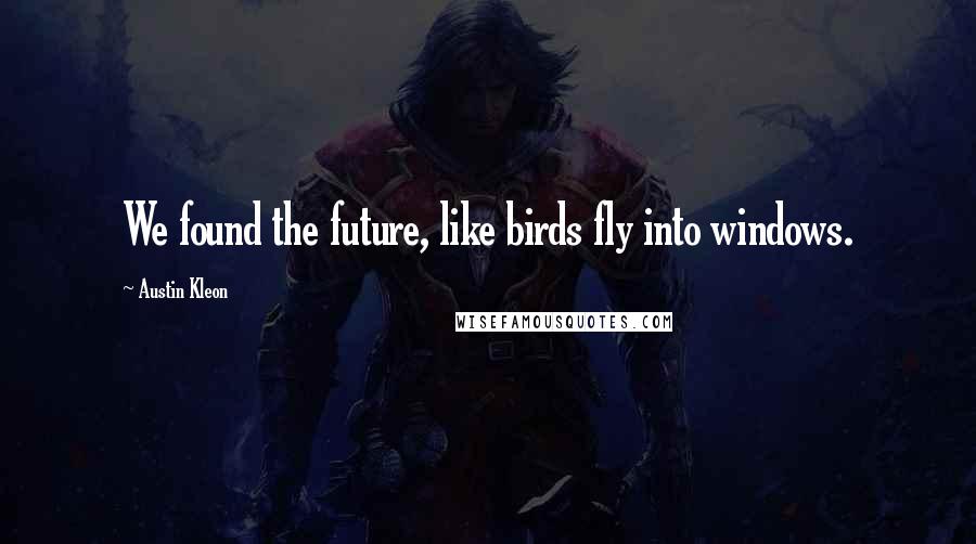 Austin Kleon Quotes: We found the future, like birds fly into windows.