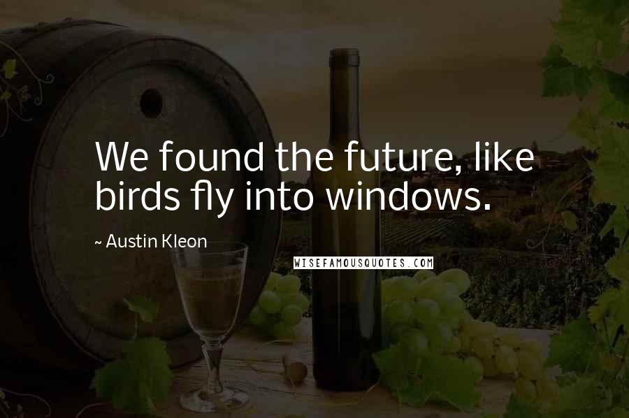 Austin Kleon Quotes: We found the future, like birds fly into windows.