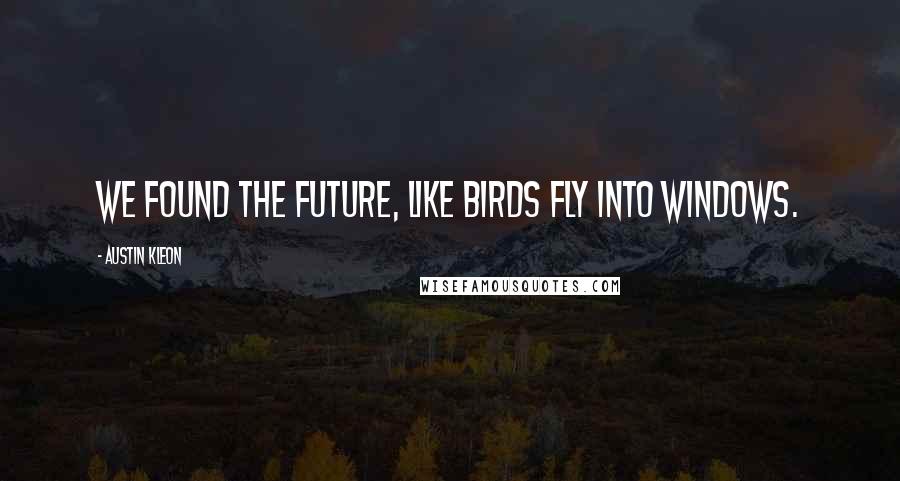 Austin Kleon Quotes: We found the future, like birds fly into windows.