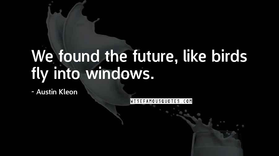 Austin Kleon Quotes: We found the future, like birds fly into windows.