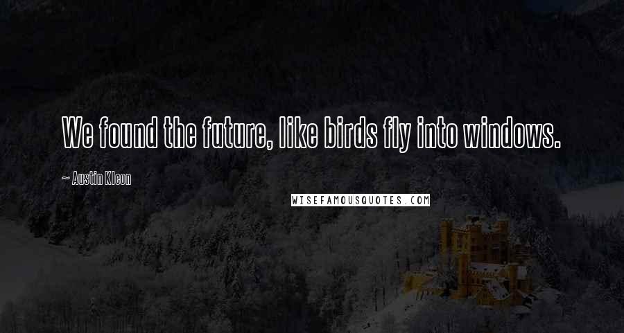 Austin Kleon Quotes: We found the future, like birds fly into windows.