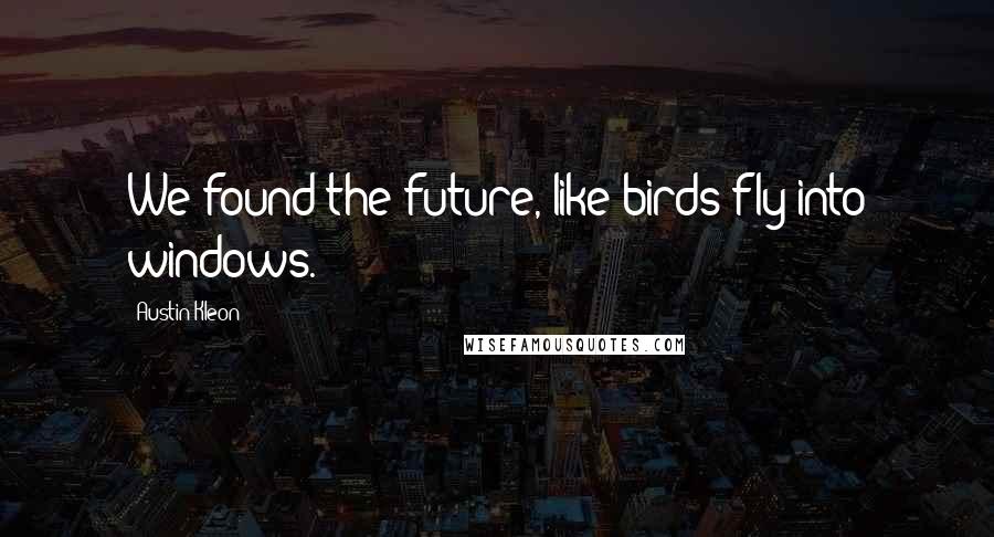 Austin Kleon Quotes: We found the future, like birds fly into windows.