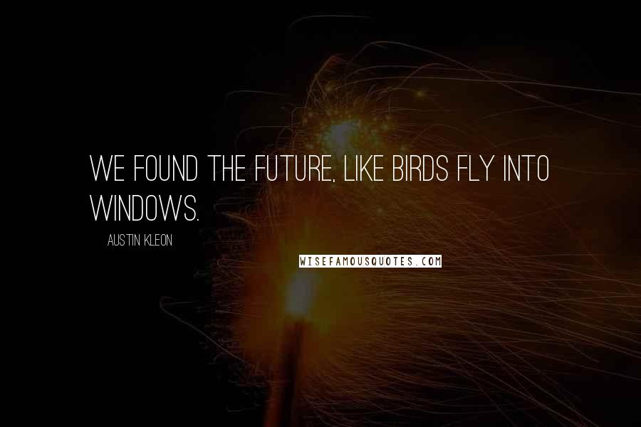 Austin Kleon Quotes: We found the future, like birds fly into windows.