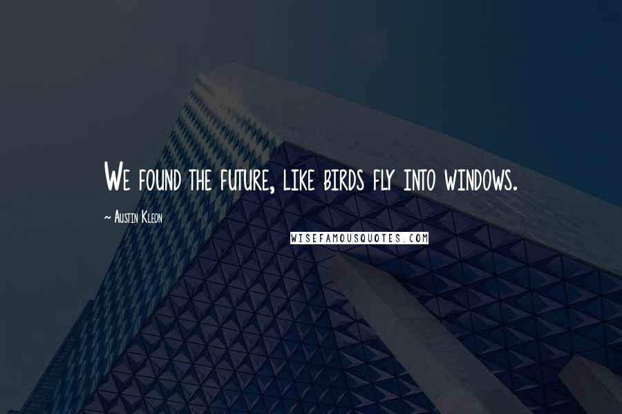 Austin Kleon Quotes: We found the future, like birds fly into windows.