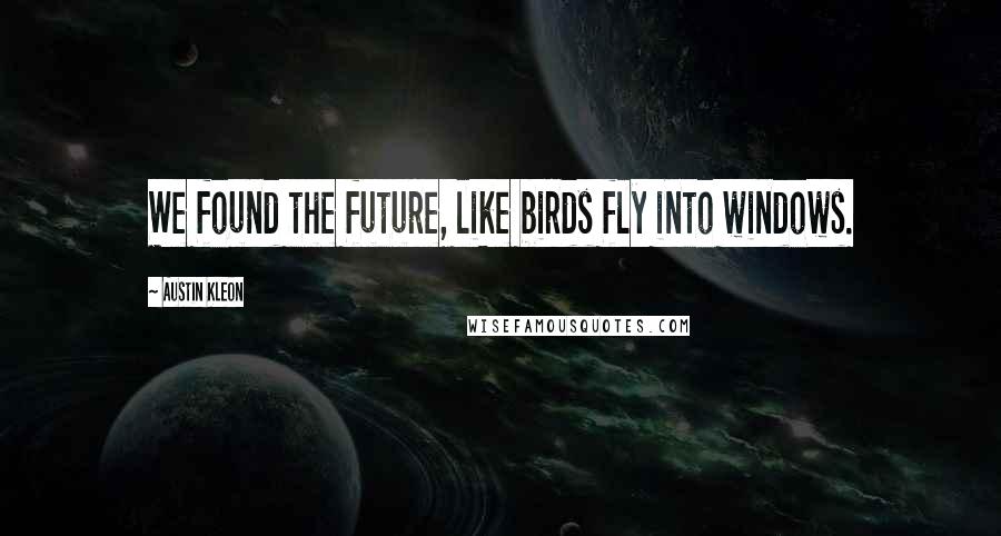 Austin Kleon Quotes: We found the future, like birds fly into windows.