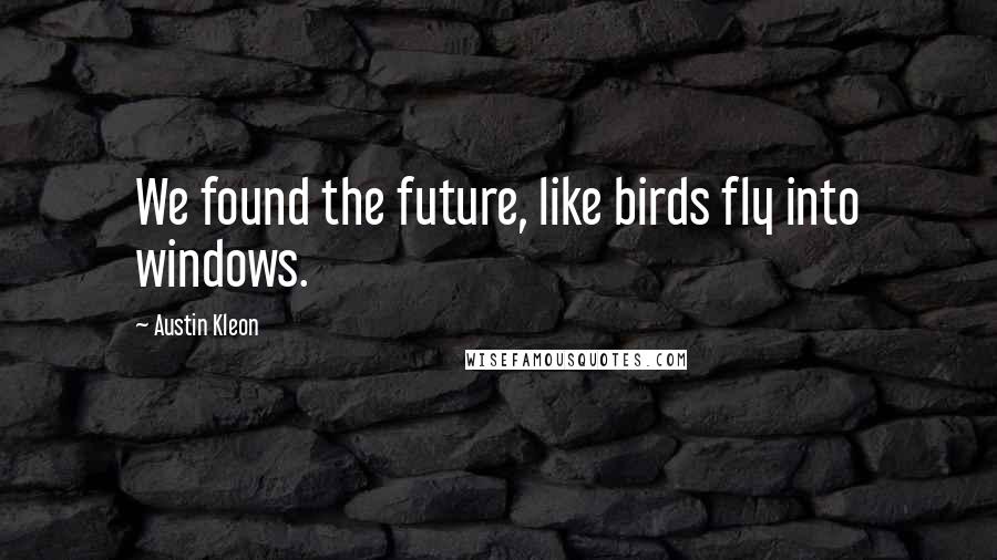 Austin Kleon Quotes: We found the future, like birds fly into windows.