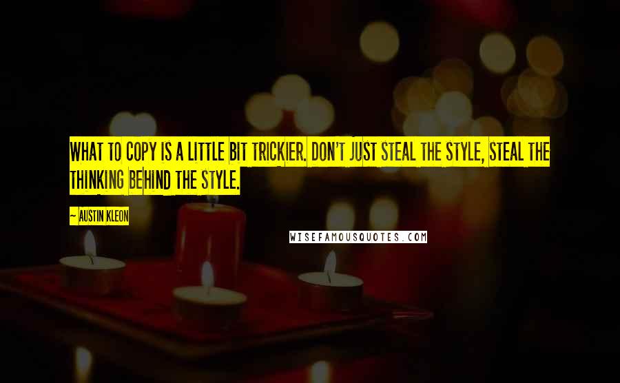 Austin Kleon Quotes: What to copy is a little bit trickier. Don't just steal the style, steal the thinking behind the style.