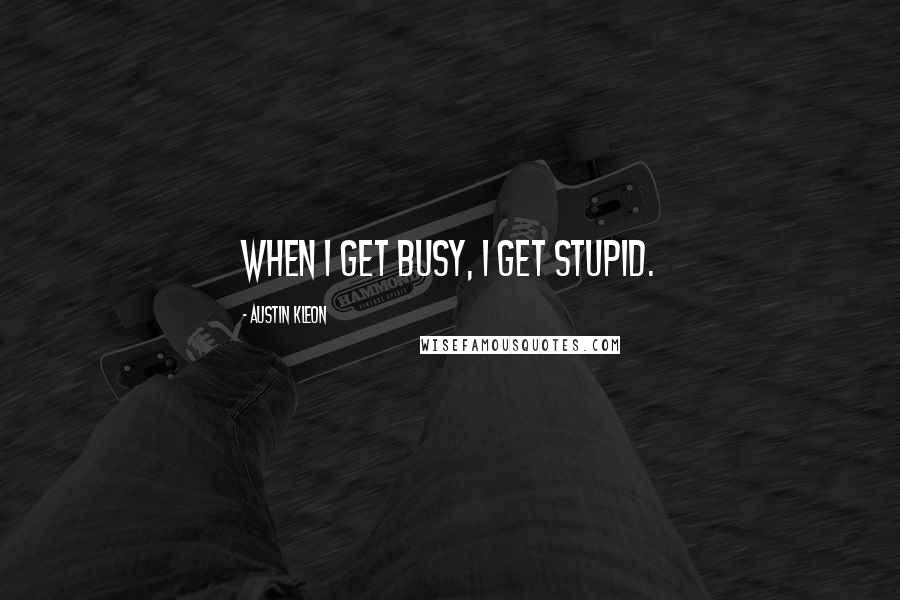 Austin Kleon Quotes: When I get busy, I get stupid.