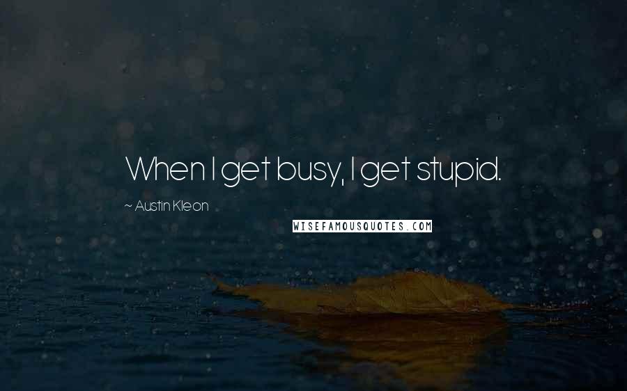 Austin Kleon Quotes: When I get busy, I get stupid.