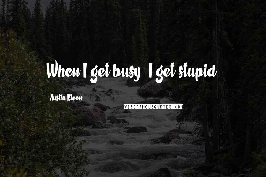 Austin Kleon Quotes: When I get busy, I get stupid.