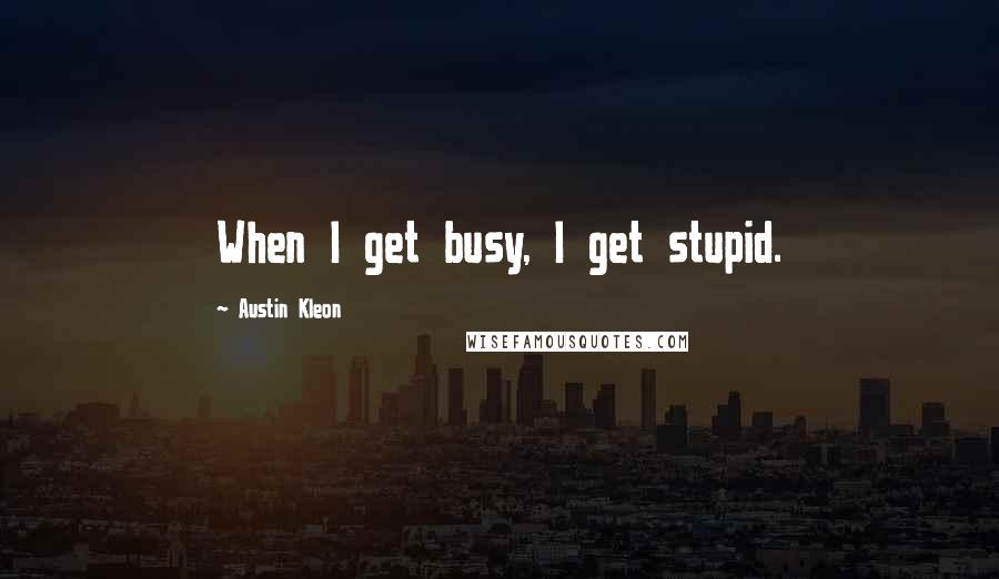 Austin Kleon Quotes: When I get busy, I get stupid.