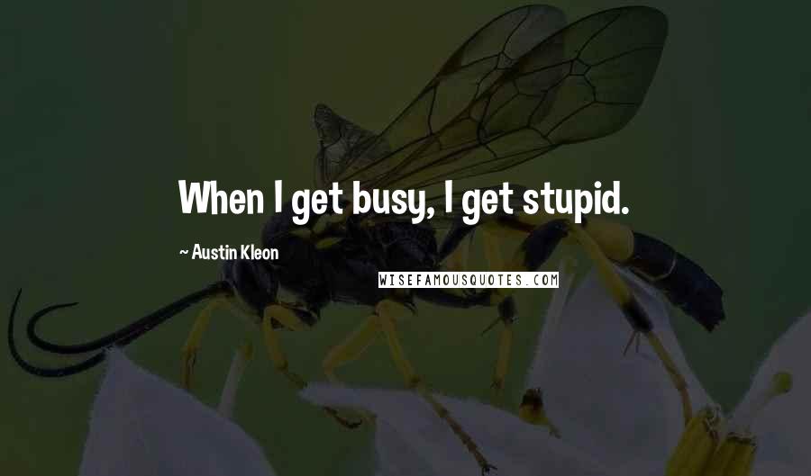 Austin Kleon Quotes: When I get busy, I get stupid.