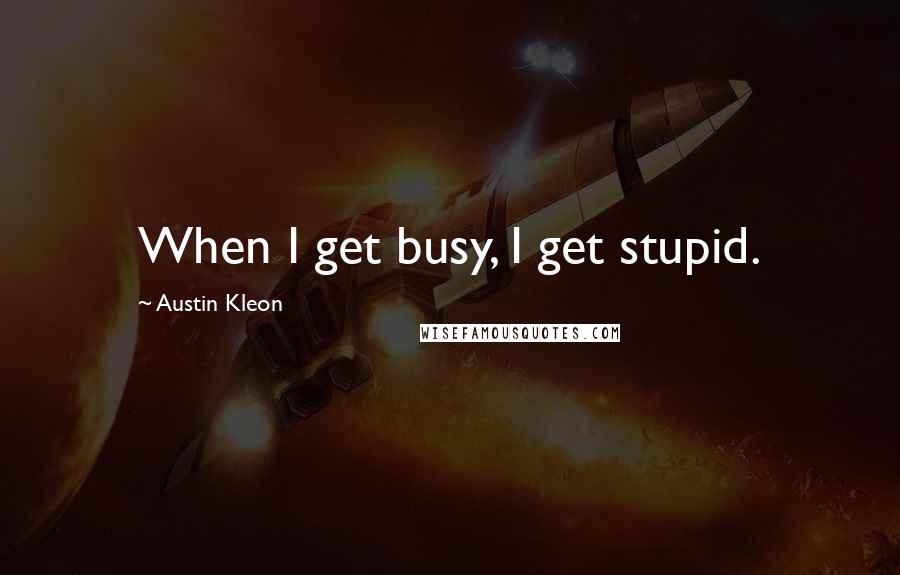 Austin Kleon Quotes: When I get busy, I get stupid.