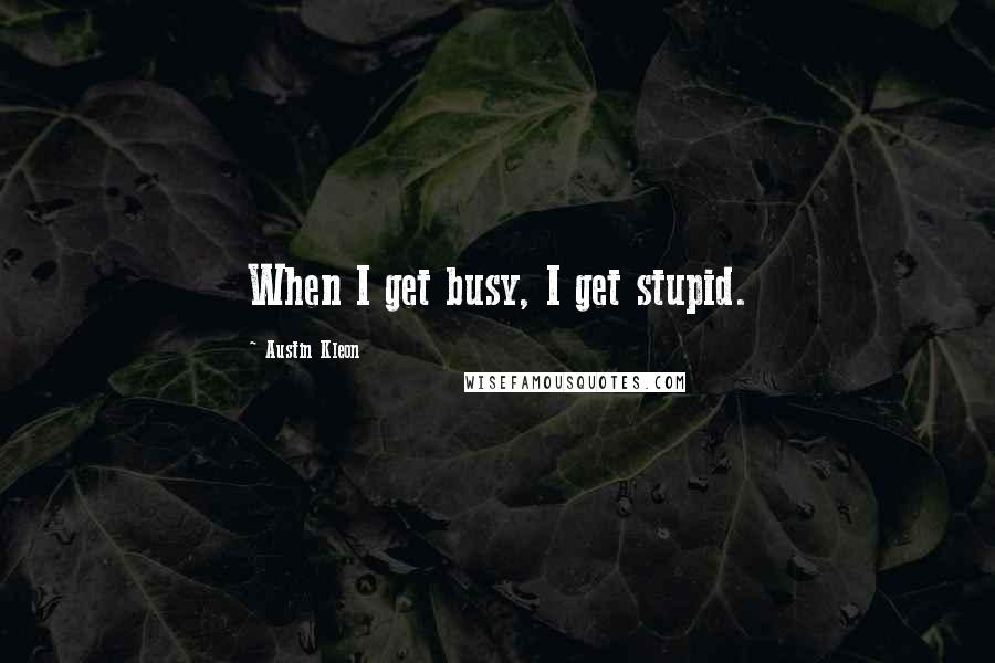 Austin Kleon Quotes: When I get busy, I get stupid.