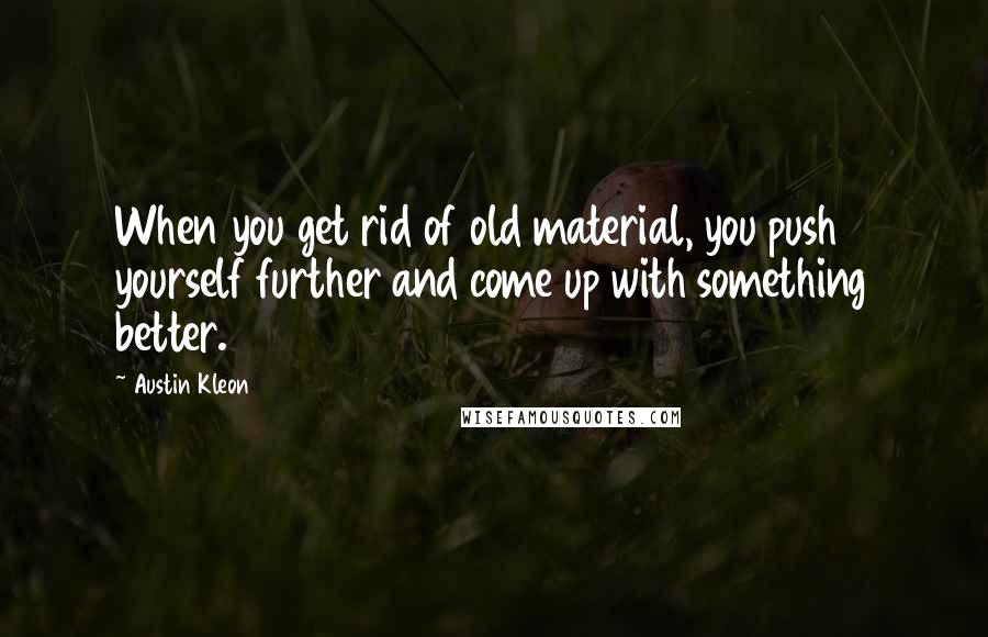 Austin Kleon Quotes: When you get rid of old material, you push yourself further and come up with something better.
