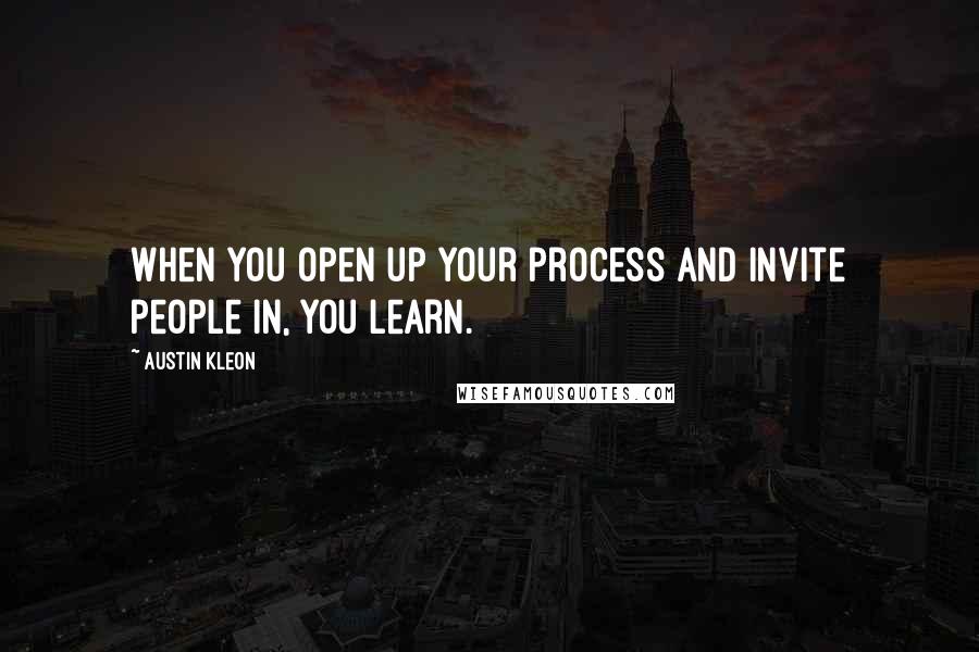 Austin Kleon Quotes: When you open up your process and invite people in, you learn.