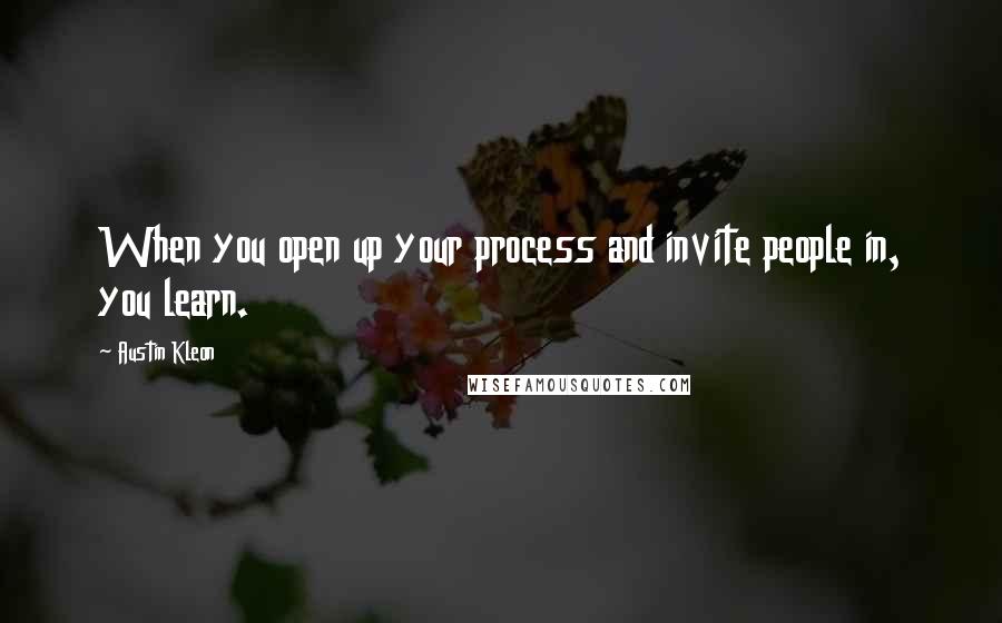Austin Kleon Quotes: When you open up your process and invite people in, you learn.