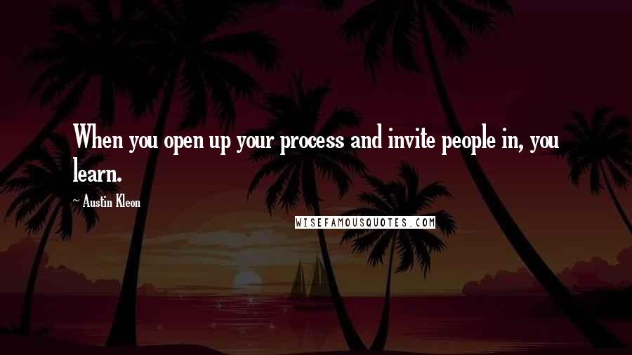 Austin Kleon Quotes: When you open up your process and invite people in, you learn.