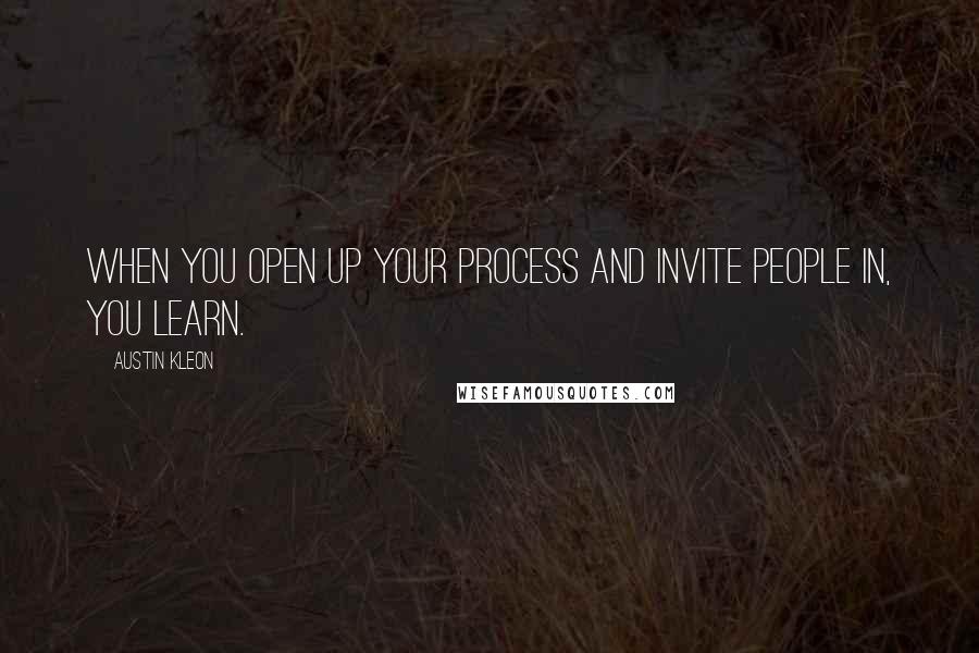 Austin Kleon Quotes: When you open up your process and invite people in, you learn.