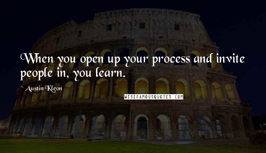 Austin Kleon Quotes: When you open up your process and invite people in, you learn.