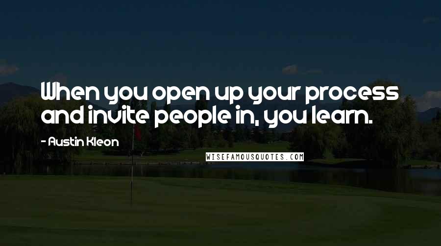 Austin Kleon Quotes: When you open up your process and invite people in, you learn.