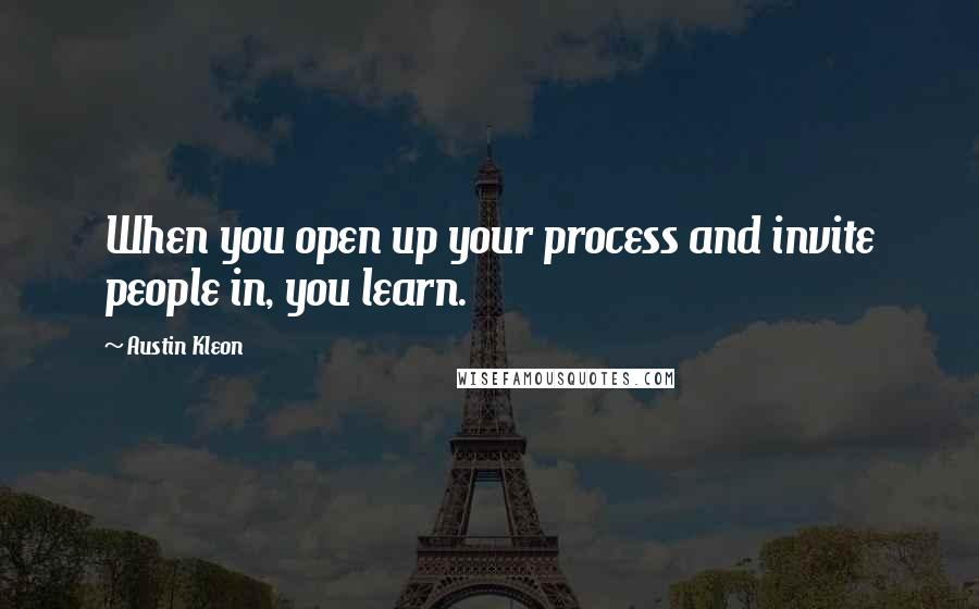 Austin Kleon Quotes: When you open up your process and invite people in, you learn.