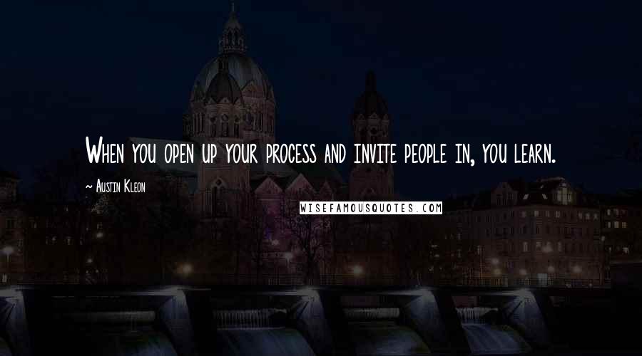 Austin Kleon Quotes: When you open up your process and invite people in, you learn.