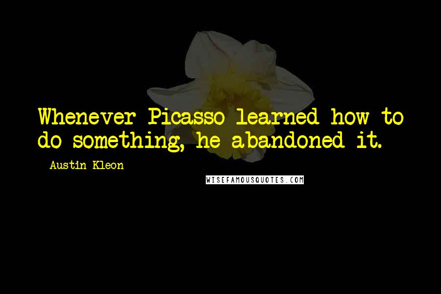 Austin Kleon Quotes: Whenever Picasso learned how to do something, he abandoned it.