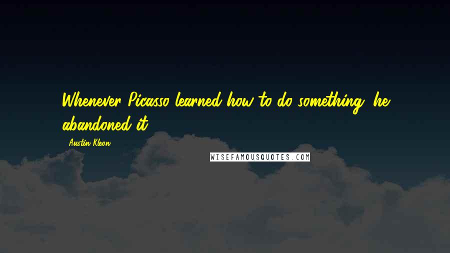 Austin Kleon Quotes: Whenever Picasso learned how to do something, he abandoned it.