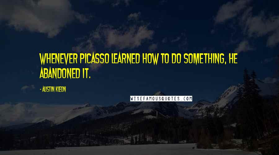 Austin Kleon Quotes: Whenever Picasso learned how to do something, he abandoned it.