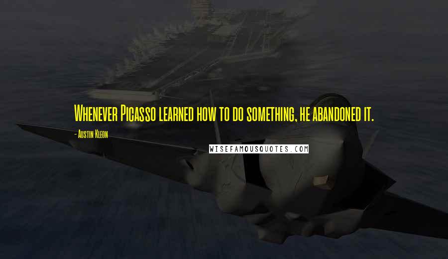 Austin Kleon Quotes: Whenever Picasso learned how to do something, he abandoned it.