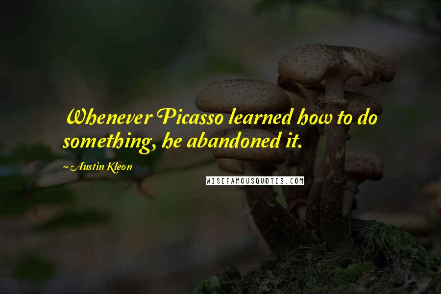 Austin Kleon Quotes: Whenever Picasso learned how to do something, he abandoned it.