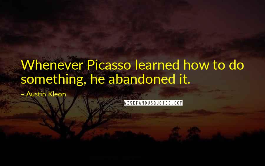 Austin Kleon Quotes: Whenever Picasso learned how to do something, he abandoned it.