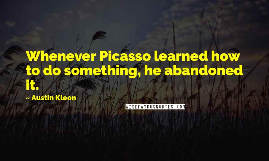 Austin Kleon Quotes: Whenever Picasso learned how to do something, he abandoned it.