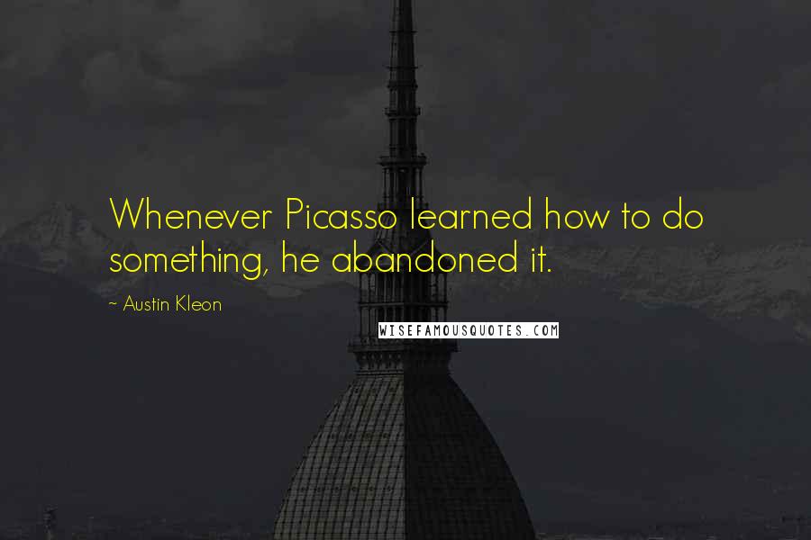 Austin Kleon Quotes: Whenever Picasso learned how to do something, he abandoned it.