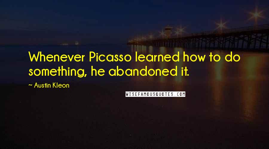 Austin Kleon Quotes: Whenever Picasso learned how to do something, he abandoned it.