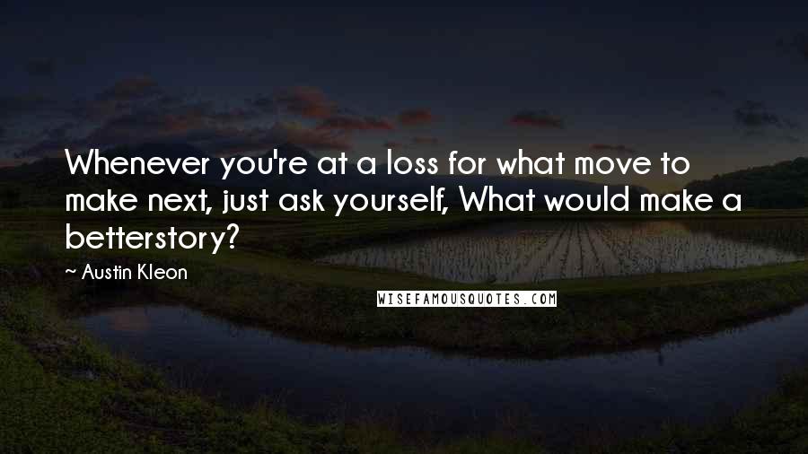 Austin Kleon Quotes: Whenever you're at a loss for what move to make next, just ask yourself, What would make a betterstory?