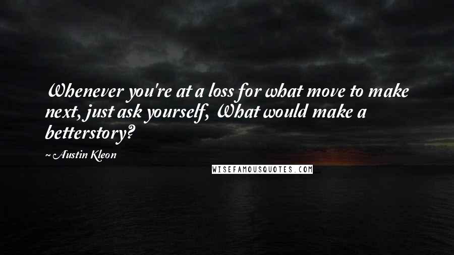 Austin Kleon Quotes: Whenever you're at a loss for what move to make next, just ask yourself, What would make a betterstory?