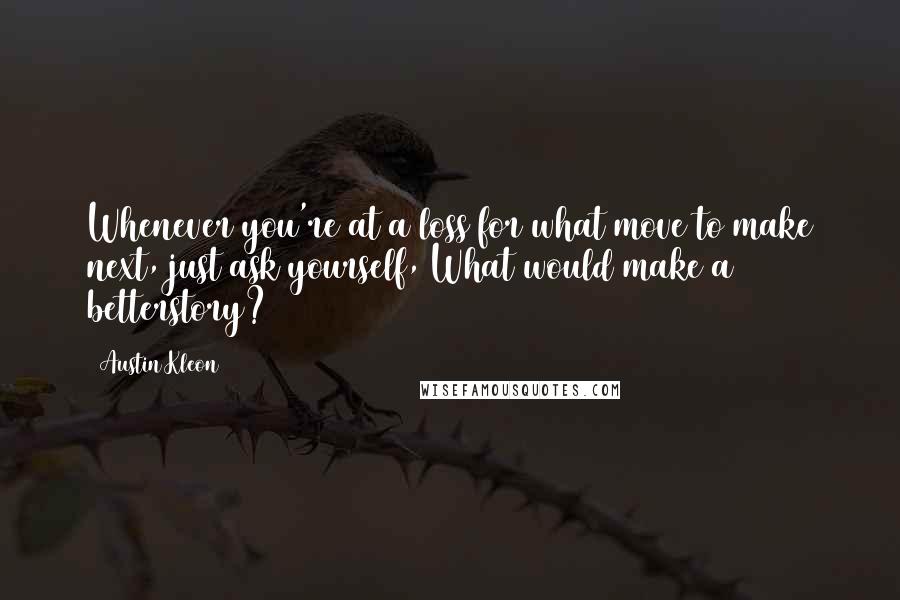 Austin Kleon Quotes: Whenever you're at a loss for what move to make next, just ask yourself, What would make a betterstory?